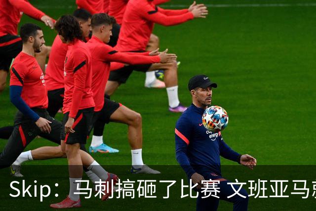 Skip：马刺搞砸了比赛 文班亚马就像詹姆斯一样没有关键基因